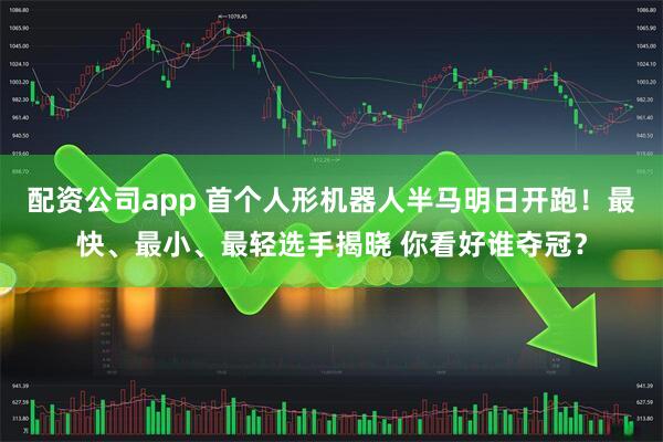 配资公司app 首个人形机器人半马明日开跑！最快、最小、最轻选手揭晓 你看好谁夺冠？