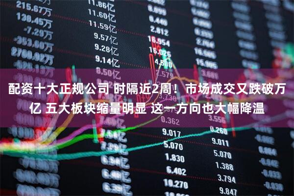 配资十大正规公司 时隔近2周！市场成交又跌破万亿 五大板块缩量明显 这一方向也大幅降温