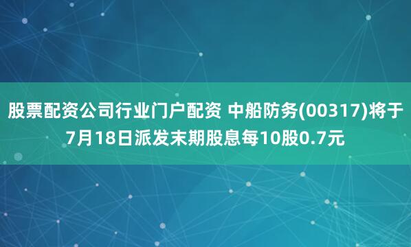 股票配资公司行业门户配资 中船防务(00317)将于7月18日派发末期股息每10股0.7元