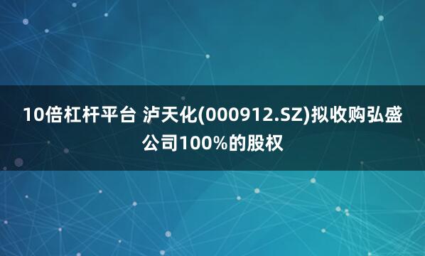 10倍杠杆平台 泸天化(000912.SZ)拟收购弘盛公司100%的股权