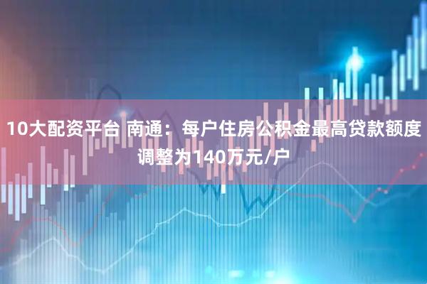 10大配资平台 南通：每户住房公积金最高贷款额度调整为140万元/户