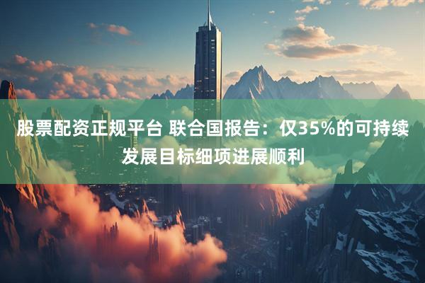 股票配资正规平台 联合国报告:仅35%的可持续发展目标细项进展顺利