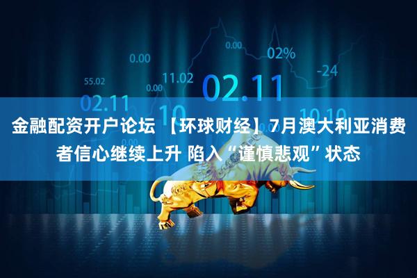 金融配资开户论坛 【环球财经】7月澳大利亚消费者信心继续上升 陷入“谨慎悲观”状态