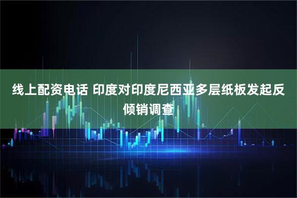 线上配资电话 印度对印度尼西亚多层纸板发起反倾销调查