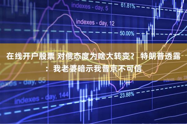 在线开户股票 对俄态度为啥大转变？ 特朗普透露：我老婆暗示我普京不可信