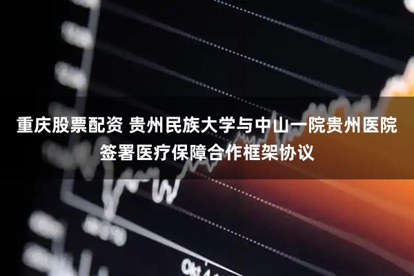 重庆股票配资 贵州民族大学与中山一院贵州医院签署医疗保障合作框架协议