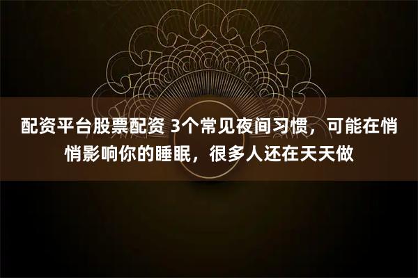 配资平台股票配资 3个常见夜间习惯，可能在悄悄影响你的睡眠，很多人还在天天做