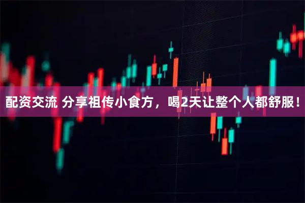 配资交流 分享祖传小食方,喝2天让整个人都舒服!