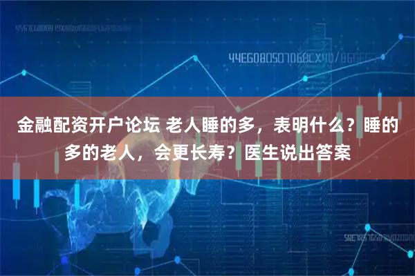 金融配资开户论坛 老人睡的多，表明什么？睡的多的老人，会更长寿？医生说出答案