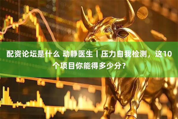 配资论坛是什么 动静医生丨压力自我检测，这10个项目你能得多少分？
