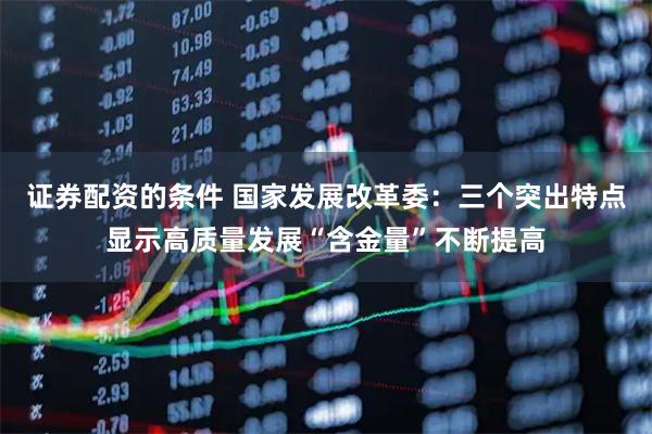 证券配资的条件 国家发展改革委：三个突出特点显示高质量发展“含金量”不断提高