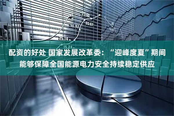配资的好处 国家发展改革委:“迎峰度夏”期间能够保障全国能源电力安全持续稳定供应
