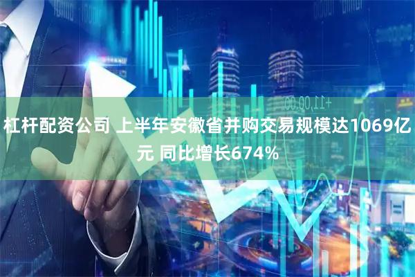 杠杆配资公司 上半年安徽省并购交易规模达1069亿元 同比增长674%