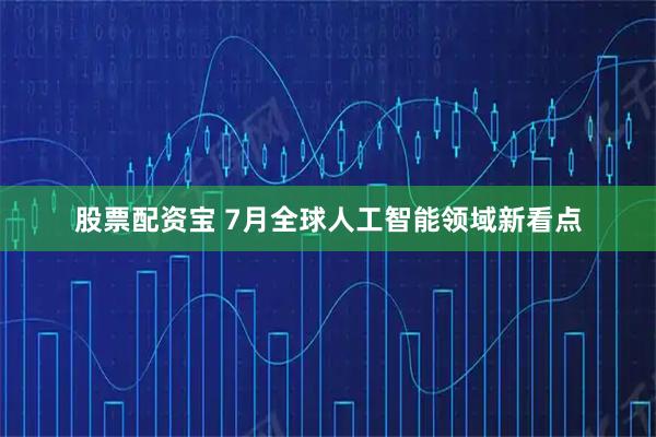 股票配资宝 7月全球人工智能领域新看点