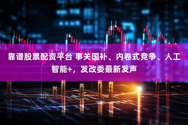 靠谱股票配资平台 事关国补、内卷式竞争、人工智能+,发改委最新发声