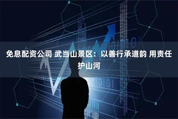 免息配资公司 武当山景区：以善行承道韵 用责任护山河
