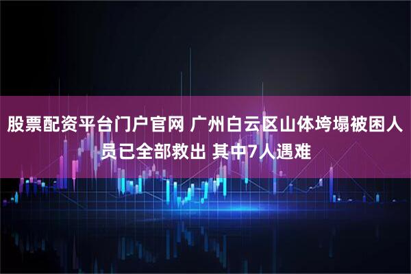 股票配资平台门户官网 广州白云区山体垮塌被困人员已全部救出 其中7人遇难