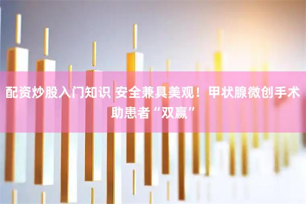 配资炒股入门知识 安全兼具美观！甲状腺微创手术助患者“双赢”