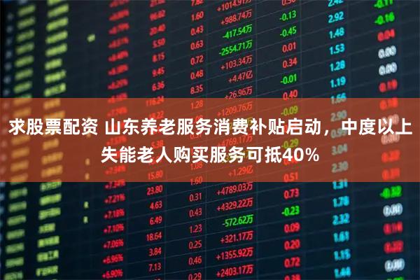 求股票配资 山东养老服务消费补贴启动，中度以上失能老人购买服务可抵40%