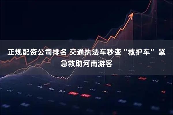 正规配资公司排名 交通执法车秒变“救护车” 紧急救助河南游客