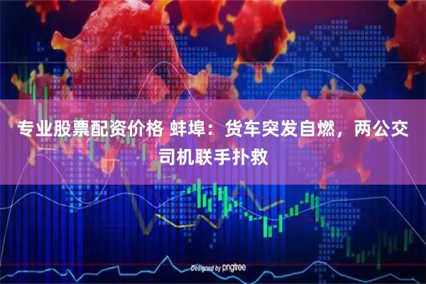 专业股票配资价格 蚌埠：货车突发自燃，两公交司机联手扑救