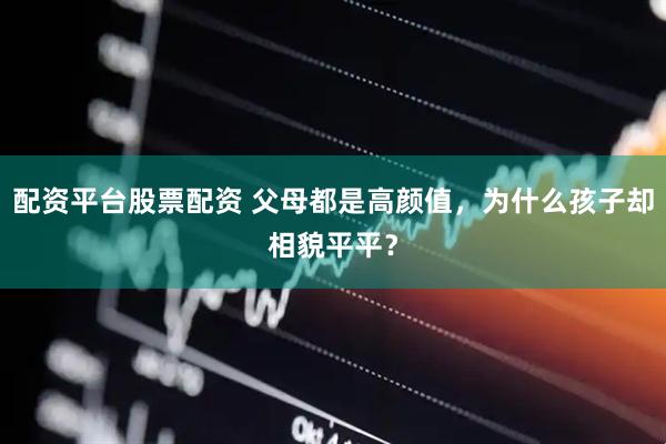 配资平台股票配资 父母都是高颜值，为什么孩子却相貌平平？