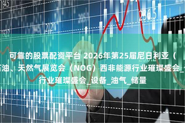 可靠的股票配资平台 2026年第25届尼日利亚(阿布贾)国际石油、天然气展览会(NOG)西非能源行业璀璨盛会_设备_油气_储量