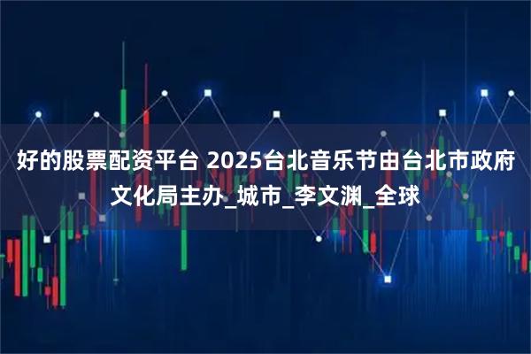 好的股票配资平台 2025台北音乐节由台北市政府文化局主办_城市_李文渊_全球