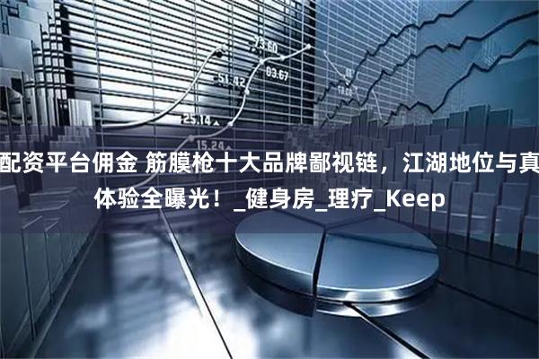 配资平台佣金 筋膜枪十大品牌鄙视链，江湖地位与真体验全曝光！_健身房_理疗_Keep