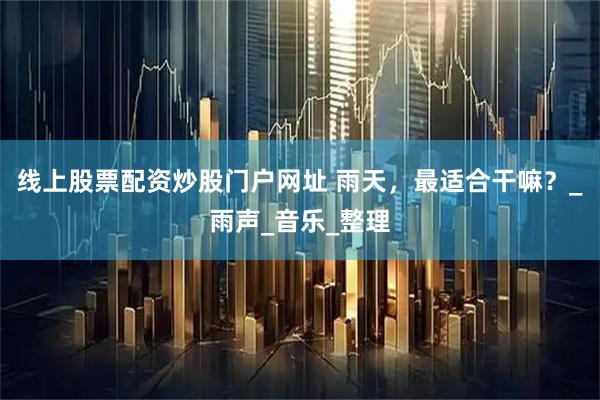 线上股票配资炒股门户网址 雨天，最适合干嘛？_雨声_音乐_整理