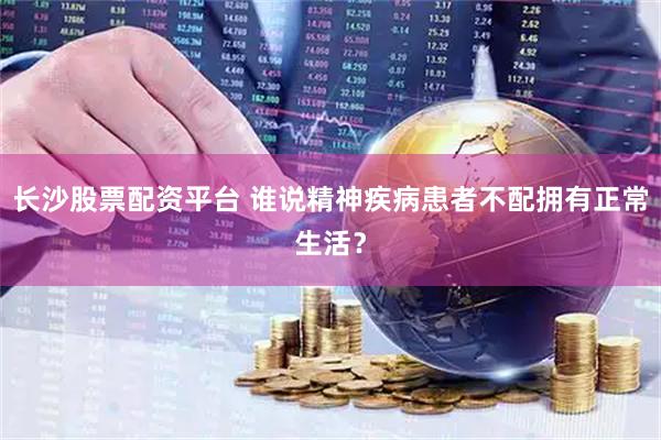 长沙股票配资平台 谁说精神疾病患者不配拥有正常生活？