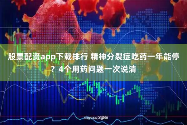 股票配资app下载排行 精神分裂症吃药一年能停？4个用药问题一次说清