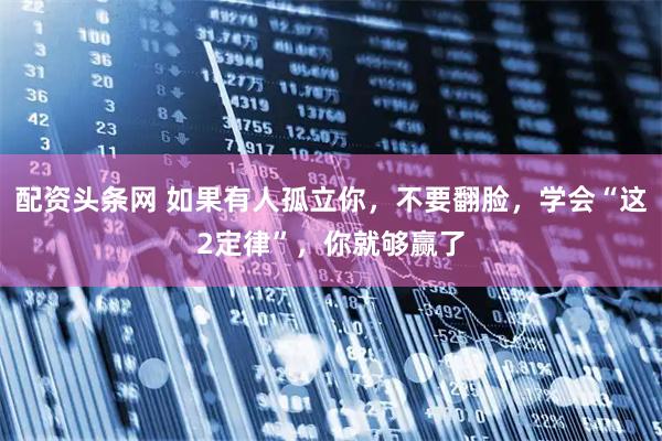 配资头条网 如果有人孤立你,不要翻脸,学会“这2定律”,你就够赢了