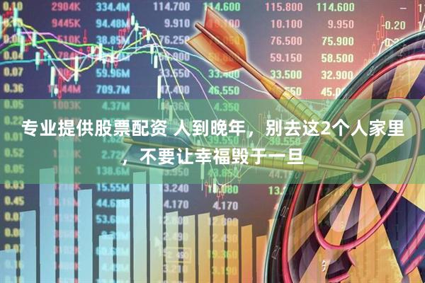 专业提供股票配资 人到晚年，别去这2个人家里，不要让幸福毁于一旦