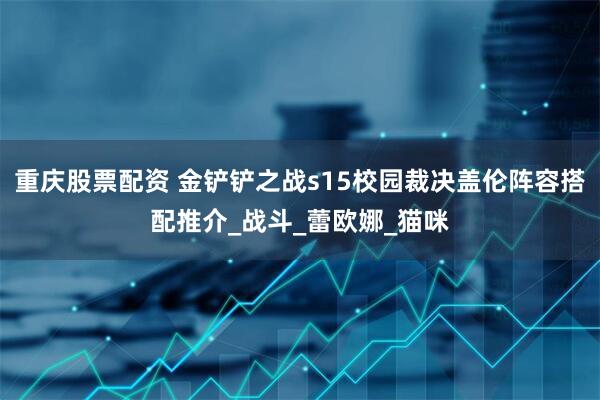 重庆股票配资 金铲铲之战s15校园裁决盖伦阵容搭配推介_战斗_蕾欧娜_猫咪