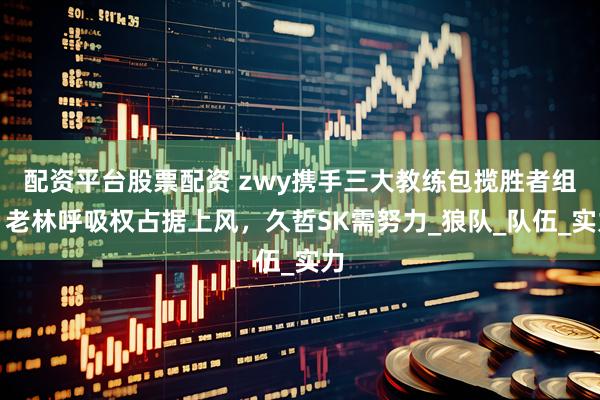 配资平台股票配资 zwy携手三大教练包揽胜者组,老林呼吸权占据上风,久哲SK需努力_狼队_队伍_实力