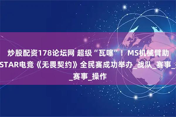 炒股配资178论坛网 超级“瓦噻”!MS机械臂助力VSTAR电竞《无畏契约》全民赛成功举办_战队_赛事_操作
