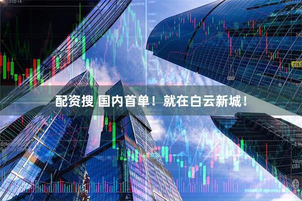 配资搜 国内首单！就在白云新城！