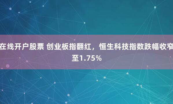 在线开户股票 创业板指翻红,恒生科技指数跌幅收窄至1.75%