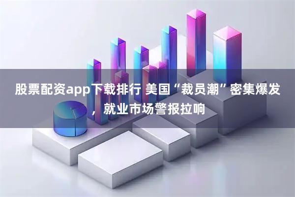 股票配资app下载排行 美国“裁员潮”密集爆发,就业市场警报拉响
