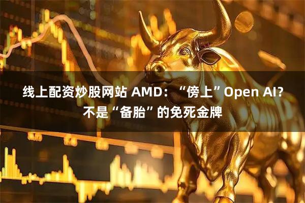 线上配资炒股网站 AMD:“傍上”Open AI?不是“备胎”的免死金牌